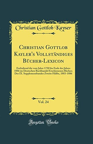 Christian Gottlob Kayler's Vollstandiges Bucher-Lexicon, Vol. 24: Enthaltend die vom Jahre 1750 bis Ende des Jahres 1886 im Deutschen Buchhandel Erschienenen Bucher; Des IX. Supplementbandes Zweite Halfte, 1883-1886 (Classic Reprint)