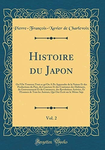 Histoire du Japon, Vol. 2: Ou l'On Trouvera Tout ce qu'On A Pu Apprendre de la Nature Et des Productions du Pays, du Caractere Et des Coutumes des Habitants, du Gouvernement Et du Commerce, des Revolutions Arrivees, Et l'Examen de Tous les Auteurs, Qui On