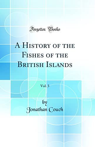 A History of the Fishes of the British Islands, Vol. 3 (Classic Reprint)