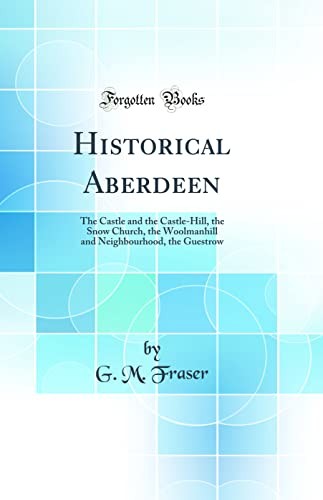 Historical Aberdeen: The Castle and the Castle-Hill, the Snow Church, the Woolmanhill and Neighbourhood, the Guestrow (Classic Reprint)