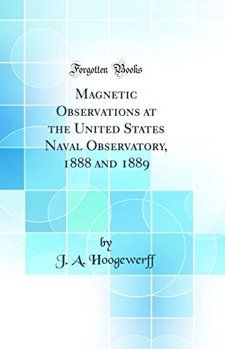 Magnetic Observations at the United States Naval Observatory, 1888 and 1889 (Classic Reprint)