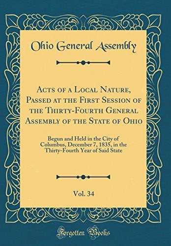Acts of a Local Nature, Passed at the First Session of the Thirty-Fourth General Assembly of the State of Ohio, Vol. 34: Begun and Held in the City of Columbus, December 7, 1835, in the Thirty-Fourth Year of Said State (Classic Reprint)