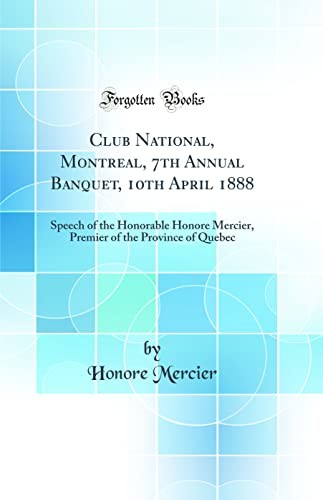 Club National, Montreal, 7th Annual Banquet, 10th April 1888: Speech of the Honorable Honore Mercier, Premier of the Province of Quebec (Classic Reprint)