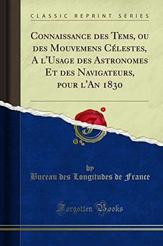 Connaissance des Tems, ou des Mouvemens Celestes, A l'Usage des Astronomes Et des Navigateurs, pour l'An 1830 (Classic Reprint)