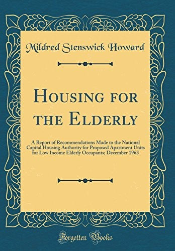 Housing for the Elderly: A Report of Recommendations Made to the National Capital Housing Authority for Proposed Apartment Units for Low Income Elderly Occupants; December 1963 (Classic Reprint)