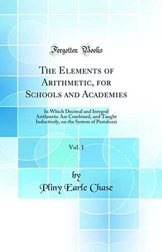 The Elements of Arithmetic, for Schools and Academies, Vol. 1: In Which Decimal and Integral Arithmetic Are Combined, and Taught Inductively, on the System of Pestalozzi (Classic Reprint)