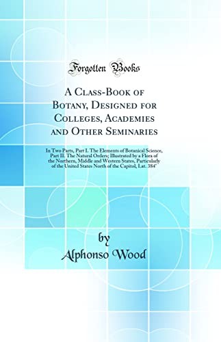 A Class-Book of Botany, Designed for Colleges, Academies and Other Seminaries: In Two Parts, Part I. The Elements of Botanical Science, Part II. The Natural Orders; Illustrated by a Flora of the Northern, Middle and Western States, Particularly of the Uni
