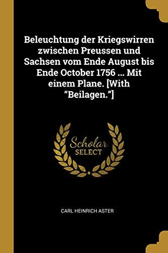 Beleuchtung der Kriegswirren zwischen Preussen und Sachsen vom Ende August bis Ende October 1756 ... Mit einem Plane. [With Beilagen.]