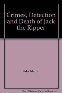 Crimes, Detection and Death of Jack the Ripper 