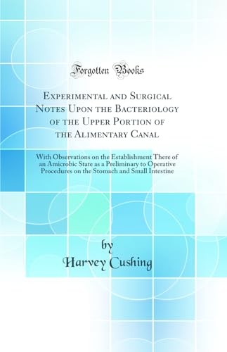 Experimental and Surgical Notes Upon the Bacteriology of the Upper Portion of the Alimentary Canal: With Observations on the Establishment There of an Amicrobic State as a Preliminary to Operative Procedures on the Stomach and Small Intestine