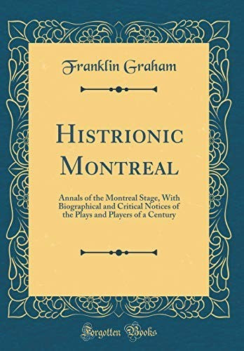 Histrionic Montreal: Annals of the Montreal Stage, With Biographical and Critical Notices of the Plays and Players of a Century (Classic Reprint)