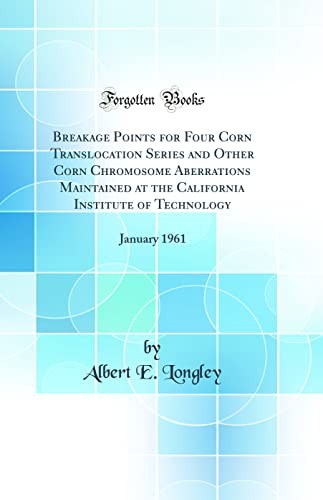 Breakage Points for Four Corn Translocation Series and Other Corn Chromosome Aberrations Maintained at the California Institute of Technology: January 1961 (Classic Reprint)