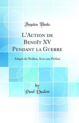 L'Action de Benoit XV Pendant la Guerre: Adapte de l'Italien, Avec une Preface (Classic Reprint)