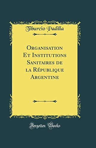Organisation Et Institutions Sanitaires de la Republique Argentine (Classic Reprint)