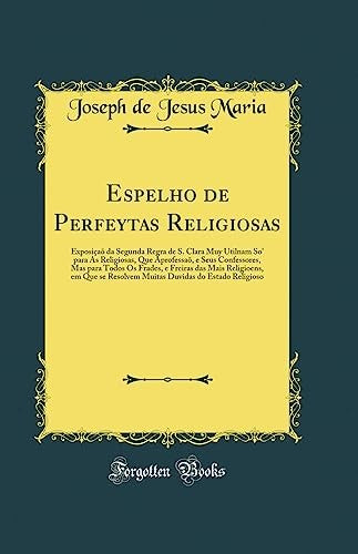 Espelho de Perfeytas Religiosas: Exposicao da Segunda Regra de S. Clara Muy Utilnam So' para As Religiosas, Que Aprofessao, e Seus Confessores, Mas para Todos Os Frades, e Freiras das Mais Religioens, em Que se Resolvem Muitas Duvidas do Estado Religioso