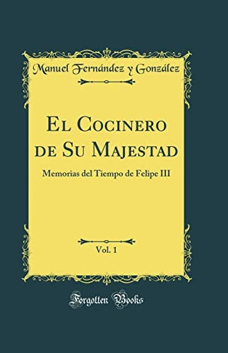 El Cocinero de Su Majestad, Vol. 1: Memorias del Tiempo de Felipe III (Classic Reprint)