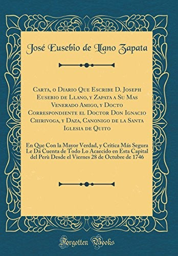 Carta, O Diario Que Escribe D. Joseph Eusebio de Llano, Y Zapata a Su Mas Venerado Amigo, Y Docto Correspondiente El Doctor Don Ignacio Chirivoga, Y Daza, Canonigo de la Santa Iglesia de Quito