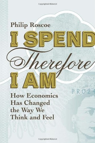 I Spend Therefore I Am: How Economics Has Changed the Way We Think and Feel