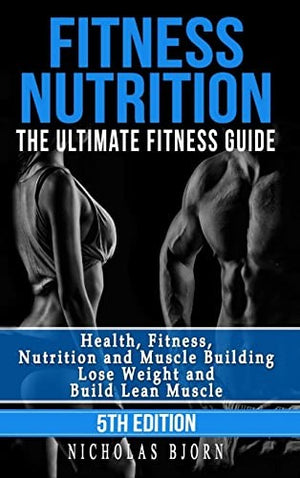 Fitness Nutrition: The Ultimate Fitness Guide: Health, Fitness, Nutrition and Muscle Building - Lose Weight and Build Lean Muscle