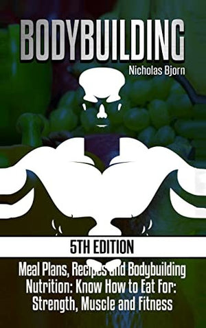 Bodybuilding: Meal Plans, Recipes and Bodybuilding Nutrition: Know How to Eat For: Strength, Muscle and Fitness