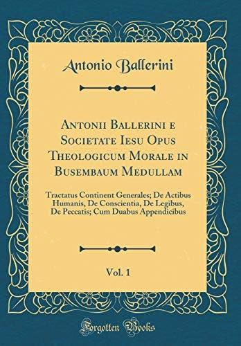 Antonii Ballerini e Societate Iesu Opus Theologicum Morale in Busembaum Medullam, Vol. 1: Tractatus Continent Generales; De Actibus Humanis, De Conscientia, De Legibus, De Peccatis; Cum Duabus Appendicibus (Classic Reprint)