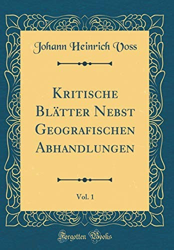 Kritische Blatter Nebst Geografischen Abhandlungen, Vol. 1 (Classic Reprint)