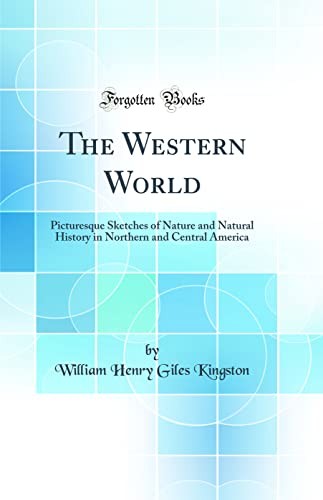 The Western World: Picturesque Sketches of Nature and Natural History in Northern and Central America (Classic Reprint)
