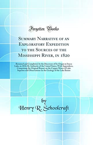 Summary Narrative of an Exploratory Expedition to the Sources of the Mississippi River, in 1820: Resumed and Completed, by the Discovery of Its Origin in Itasca Lake, in 1832; By Authority of the United States; With Appendices, Comprising the Original Rep