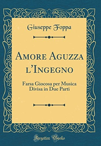 Amore Aguzza l'Ingegno: Farsa Giocosa per Musica Divisa in Due Parti (Classic Reprint)