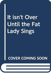 It isn't Over Until the Fat Lady Sings 