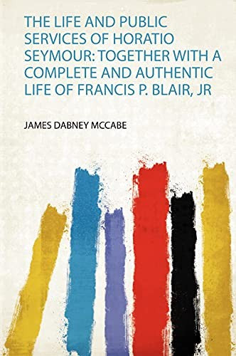 The Life and Public Services of Horatio Seymour: Together With a Complete and Authentic Life of Francis P. Blair, Jr