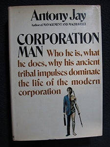 Corporation Man: Who He Is What He Does Why His Ancient Tribal Impulses Dominate the Life of the Modern Corporation. 