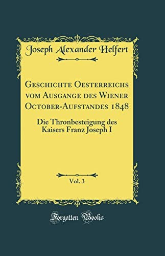 Geschichte Oesterreichs vom Ausgange des Wiener October-Aufstandes 1848, Vol. 3: Die Thronbesteigung des Kaisers Franz Joseph I (Classic Reprint)