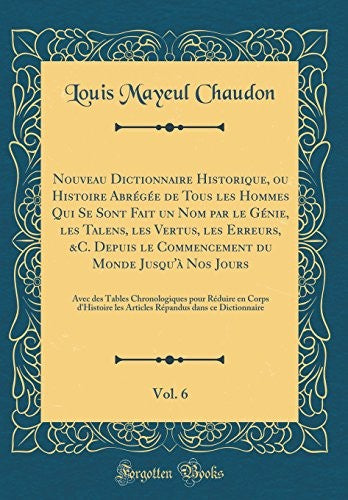 Nouveau Dictionnaire Historique, ou Histoire Abrégée de Tous les Hommes Qui Se Sont Fait un Nom par le Génie, les Talens, les Vertus, les Erreurs, &C. Depuis le Commencement du Monde Jusqu'à Nos Jours, Vol. 6: Avec des Tables Chronologiques pour Réduire e