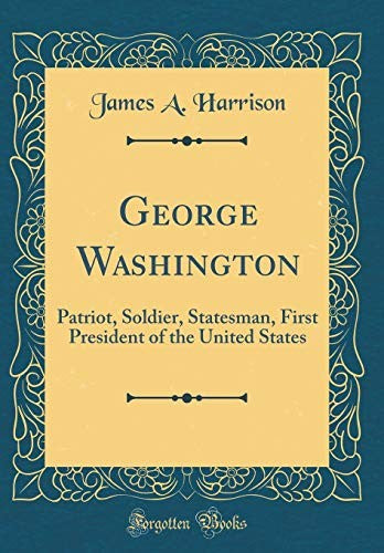 George Washington: Patriot, Soldier, Statesman, First President of the United States (Classic Reprint)