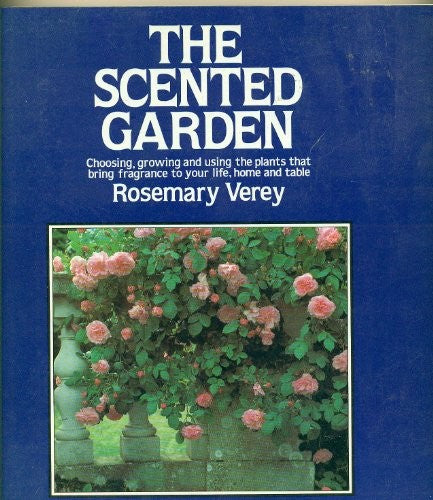 The Scented Garden: Choosing, Growing and Using the Plants That Bring Fragrance to Your Life, Home and Table