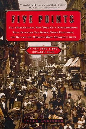 Five Points: the 19th Century New York City Neighborhood That Invented Tap Dance, Stole Elections, and Became the World's Most Notorious Slum