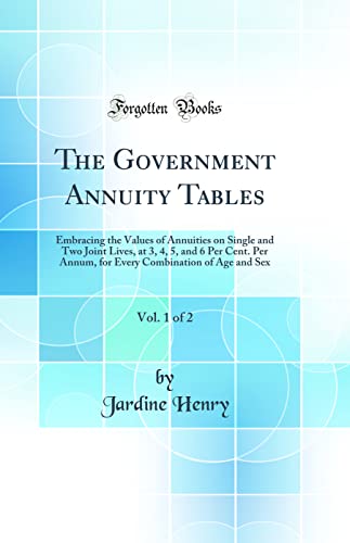 The Government Annuity Tables, Vol. 1 of 2: Embracing the Values of Annuities on Single and Two Joint Lives, at 3, 4, 5, and 6 Per Cent. Per Annum, for Every Combination of Age and Sex (Classic Reprint)
