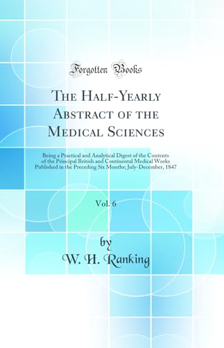 The Half-Yearly Abstract of the Medical Sciences, Vol. 6: Being a Practical and Analytical Digest of the Contents of the Principal British and Continental Medical Works Published in the Preceding Six Months; July-December, 1847 (Classic Reprint)