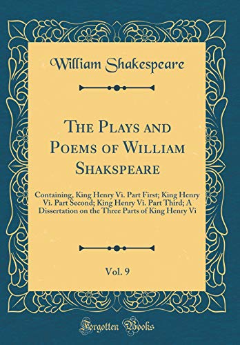 The Plays and Poems of William Shakspeare, Vol. 9: Containing, King Henry Vi. Part First; King Henry Vi. Part Second; King Henry Vi. Part Third; A Dissertation on the Three Parts of King Henry Vi (Classic Reprint)