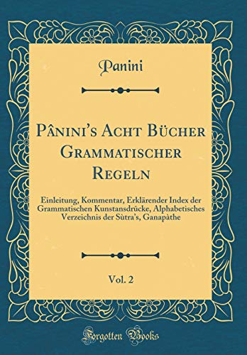 Panini's Acht Bucher Grammatischer Regeln, Vol. 2: Einleitung, Kommentar, Erklarender Index der Grammatischen Kunstansdr?cke, Alphabetisches Verzeichnis der Sutras, Ganapathe (Classic Reprint)