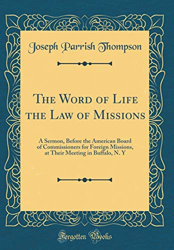 The Word of Life the Law of Missions: A Sermon, Before the American Board of Commissioners for Foreign Missions, at Their Meeting in Buffalo, N. Y (Classic Reprint)