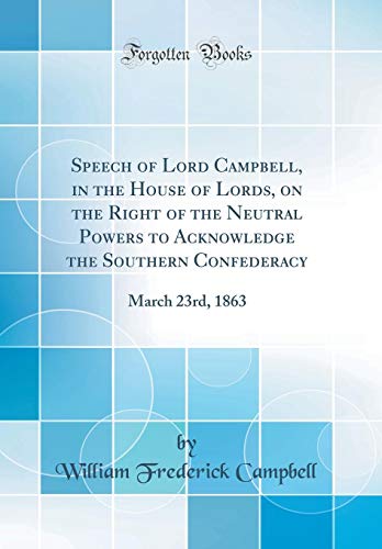 Speech of Lord Campbell, in the House of Lords, on the Right of the Neutral Powers to Acknowledge the Southern Confederacy: March 23rd, 1863 (Classic Reprint)