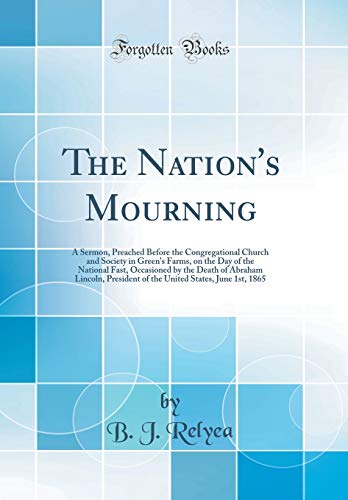 The Nation's Mourning: A Sermon, Preached Before the Congregational Church and Society in Green's Farms, on the Day of the National Fast, Occasioned by the Death of Abraham Lincoln, President of the United States, June 1st, 1865 (Classic Reprint)