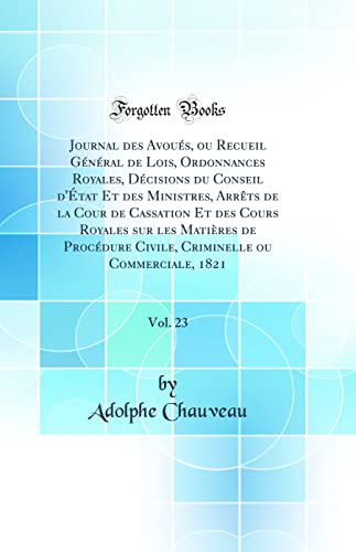 Journal des Avoues, ou Recueil General de Lois, Ordonnances Royales, Decisions du Conseil d'Etat Et des Ministres, Arrets de la Cour de Cassation Et des Cours Royales sur les Matieres de Procedure Civile, Criminelle ou Commerciale, 1821, Vol. 23