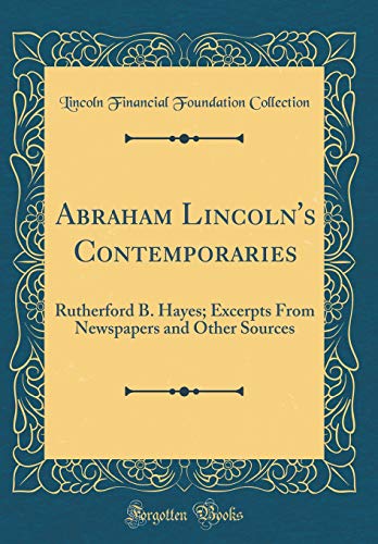 Abraham Lincoln's Contemporaries: Rutherford B. Hayes; Excerpts From Newspapers and Other Sources (Classic Reprint)
