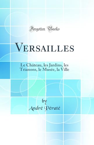 Versailles: Le Chateau, les Jardins, les Trianons, le Musee, la Ville (Classic Reprint)