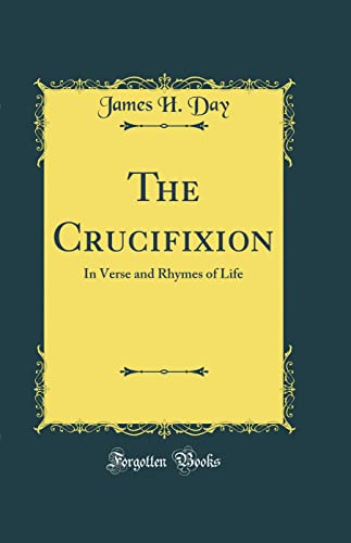 The Crucifixion: In Verse and Rhymes of Life (Classic Reprint)