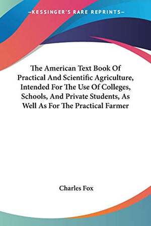 The American Text Book Of Practical And Scientific Agriculture, Intended For The Use Of Colleges, Schools, And Private Students, As Well As For The Practical Farmer