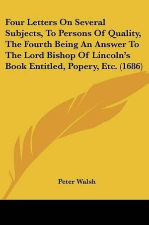 Four Letters On Several Subjects, To Persons Of Quality, The Fourth Being An Answer To The Lord Bishop Of Lincoln's Book Entitled, Popery, Etc. (1686)